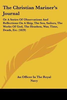 The Christian Mariner's Journal: Or A Series Of Observations And Reflections On A Ship, The Sea, Sailors, The Works Of God, The Heathen, War, Time, Death, Etc. (1829)