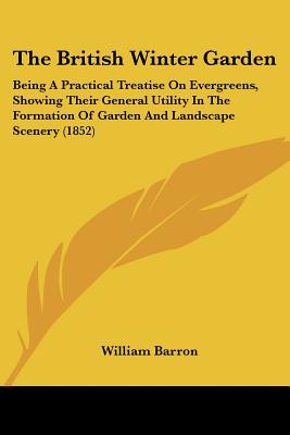 The British Winter Garden: Being A Practical Treatise On Evergreens, Showing Their General Utility In The Formation Of Garden And Landscape Scenery (1852)