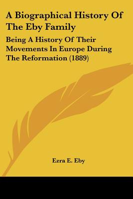 A Biographical History Of The Eby Family: Being A History Of Their Movements In Europe During The Reformation (1889)