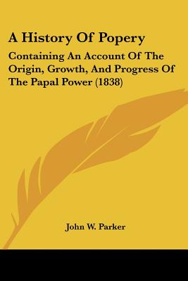 A History Of Popery: Containing An Account Of The Origin, Growth, And Progress Of The Papal Power (1838)
