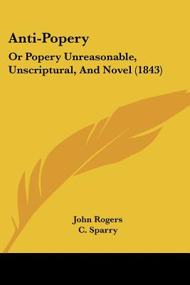 Anti-Popery: Or Popery Unreasonable, Unscriptural, And Novel (1843)