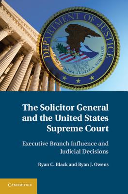 The Solicitor General and the United States Supreme Court: Executive Branch Influence and Judicial Decisions Black, Ryan C. and Owens, Ryan J.