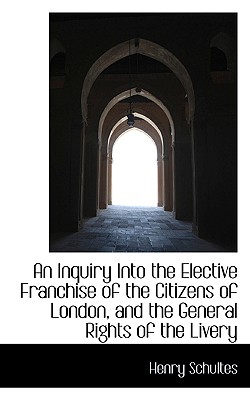 An Inquiry into the Elective Franchise of the Citizens of London, and the General Rights of the Live