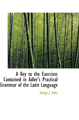 A Key to the Exercises Contained in Adler's Practical Grammar of the Latin Language (English and Latin Edition) Image for A Key to the Exercises Contained in Adler's Practical Grammar of the Latin Language (English and Latin Edition)