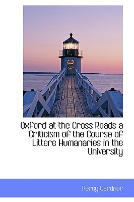 Oxford at the Cross Roads a Criticism of the Course of Littere Humanaries in the University