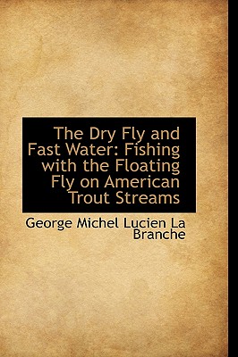 The Dry Fly and Fast Water: Fishing with the Floating Fly on American Trout Streams