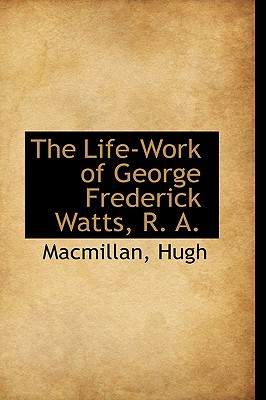 The Life-Work of George Frederick Watts, R. A.