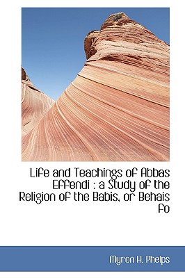 Image for Life and Teachings of Abbas Effendi: a Study of the Religion of the Babis, or Behais fo