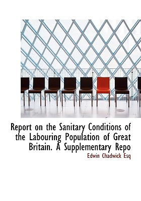 Report on the Sanitary Conditions of the Labouring Population of Great Britain. A Supplementary Repo