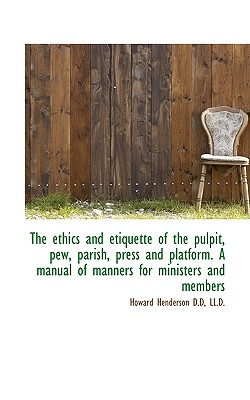 The ethics and etiquette of the pulpit, pew, parish, press and platform. A manual of manners for min