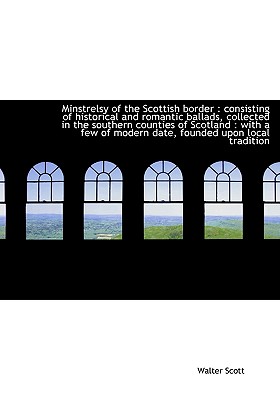 Minstrelsy of the Scottish Border: Consisting of Historical and Romantic Ballads, Collected in the