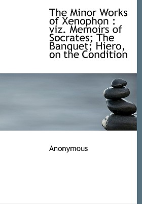 The Minor Works of Xenophon: viz. Memoirs of Socrates; The Banquet; Hiero, on the Condition