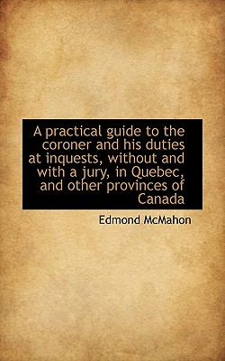 A practical guide to the coroner and his duties at inquests, without and with a jury, in Quebec, and