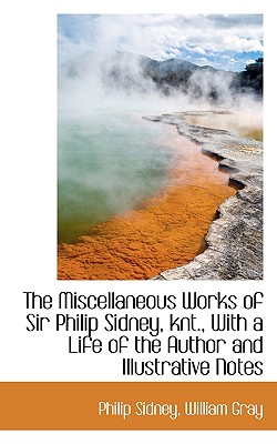 The Miscellaneous Works of Sir Philip Sidney, knt., With a Life of the Author and Illustrative Notes