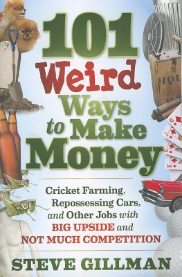 101 Weird Ways to Make Money: Cricket Farming, Repossessing Cars, and Other Jobs With Big Upside and Not Much Competition