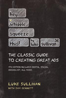 Hey, Whipple, Squeeze This: The Classic Guide to Creating Great Ads