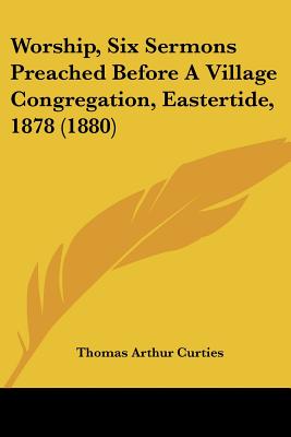 Worship, Six Sermons Preached Before A Village Congregation, Eastertide, 1878 (1880)