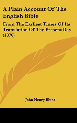 A Plain Account Of The English Bible: From The Earliest Times Of Its Translation Of The Present Day (1870) [Hardcover] Blunt, John Henry