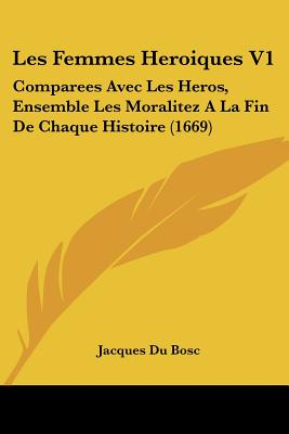 Les Femmes Heroiques V1: Comparees Avec Les Heros, Ensemble Les Moralitez A La Fin De Chaque Histoire (1669) (French Edition)