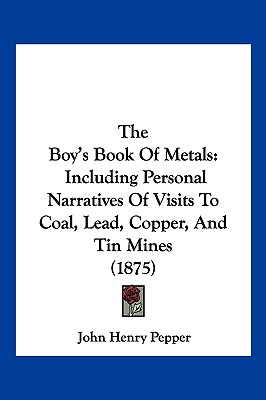 The Boy's Book Of Metals: Including Personal Narratives Of Visits To Coal, Lead, Copper, And Tin Mines (1875)