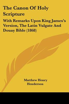 The Canon Of Holy Scripture: With Remarks Upon King James's Version, The Latin Vulgate And Douay Bible (1868)