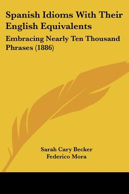 Spanish Idioms With Their English Equivalents: Embracing Nearly Ten Thousand Phrases (Spanish and English Edition)