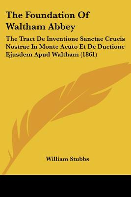 The Foundation Of Waltham Abbey: The Tract De Inventione Sanctae Crucis Nostrae In Monte Acuto Et De Ductione Ejusdem Apud Waltham (1861) (Latin Edition)