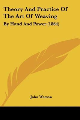Theory And Practice Of The Art Of Weaving: By Hand And Power (1864)