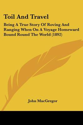 Toil And Travel: Being A True Story Of Roving And Ranging When On A Voyage Homeward Bound Round The World (1892)