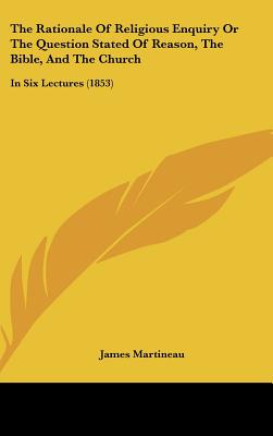 The Rationale Of Religious Enquiry Or The Question Stated Of Reason, The Bible, And The Church: In Six Lectures (1853)