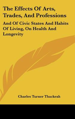 The Effects Of Arts, Trades, And Professions: And Of Civic States And Habits Of Living, On Health And Longevity: With Suggestions (1832)