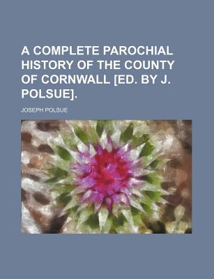 A Complete Parochial History of the County of Cornwall [Ed. by J. Polsue].