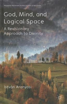 God, Mind and Logical Space: A Revisionary Approach to Divinity (Palgrave Frontiers in Philosophy of Religion) [Hardcover] Aranyosi, I.