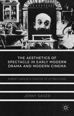 The Aesthetics of Spectacle in Early Modern Drama and Modern Cinema: Robert Greene's Theatre of Attractions [Hardcover] Sager, J.