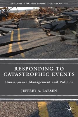 Responding to Catastrophic Events: Consequence Management and Policies (Initiatives in Strategic Studies: Issues and Policies)