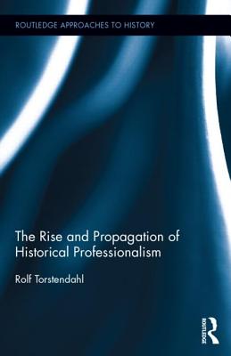The Rise and Propagation of Historical Professionalism (Routledge Approaches to History)