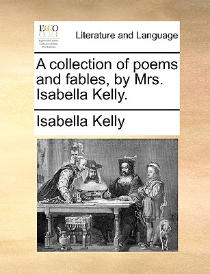 A collection of poems and fables, by Mrs. Isabella Kelly.