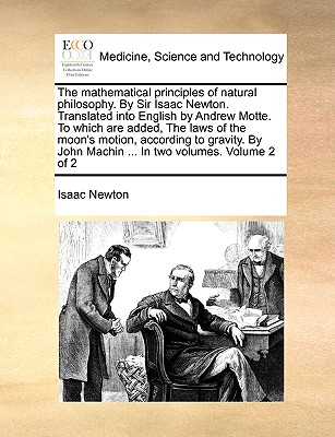 The mathematical principles of natural philosophy. By Sir Isaac Newton. Translated into English by Andrew Motte. To which are added, The laws of the . Machin . In two volumes. Volume 2 of 2
