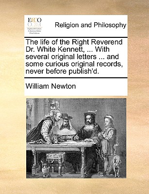 The life of the Right Reverend Dr. White Kennett, . With several original letters . and some curious original records, never before publish'd.