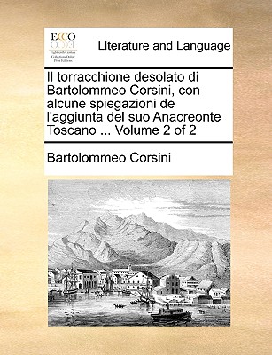 Il torracchione desolato di Bartolommeo Corsini, con alcune spiegazioni de l'aggiunta del suo Anacreonte Toscano . Volume 2 of 2 (Italian Edition)