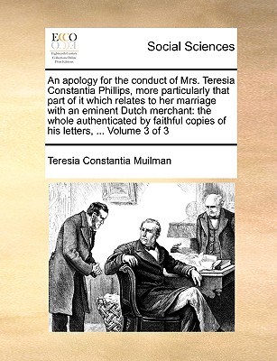 An apology for the conduct of Mrs. Teresia Constantia Phillips, more particularly that part of it which relates to her marriage with an eminent Dutch . copies of his letters, . Volume 3 of 3