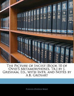 The Picture of Incest [Book 10 of Ovid'S Metamorphoses, Tr.] by J. Gresham, Ed., with Intr. and Notes by A.B. Grosart