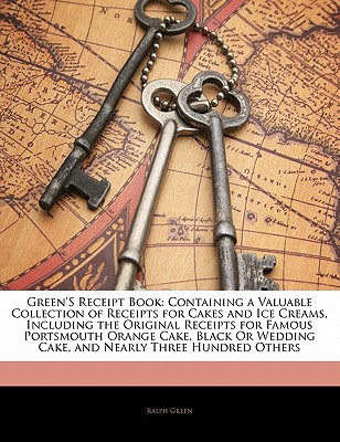 Green'S Receipt Book: Containing a Valuable Collection of Receipts for Cakes and Ice Creams, Including the Original Receipts for Famous Portsmouth . Wedding Cake, and Nearly Three Hundred Others