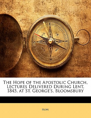 The Hope of the Apostolic Church, Lectures Delivered During Lent, 1845, at St. George's, Bloomsbury