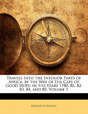 Travels Into the Interior Parts of Africa, by the Way of the Cape of Good Hope; in the Years 1780, 8L, 82, 83, 84, and 85, Volume 1