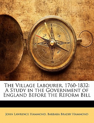 The Village Labourer, 1760-1832: A Study in the Government of England Before the Reform Bill
