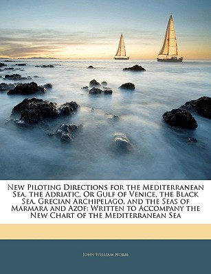 New Piloting Directions for the Mediterranean Sea, the Adriatic, Or Gulf of Venice, the Black Sea, Grecian Archipelago, and the Seas of Marmara and . the New Chart of the Mediterranean Sea