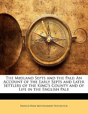 The Midland Septs and the Pale: An Account of the Early Septs and Later Settlers of the King's County and of Life in the English Pale