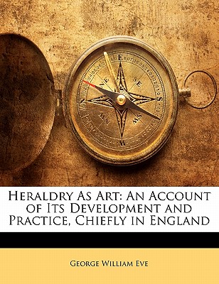 Heraldry As Art: An Account of Its Development and Practice, Chiefly in England
