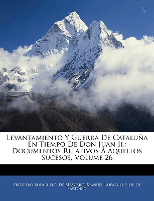 Levantamiento Y Guerra De Catalua En Tiempo De Don Juan Ii.: Documentos Relativos Aquellos Sucesos, Volume 26 (Spanish Edition)